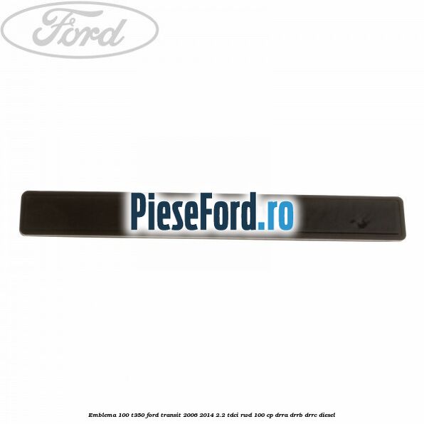 Emblema 100 T350 Ford Transit 2006-2014 2.2 TDCi RWD 100 cp Emblema 100 T350 Ford Transit 2006-2014 2.2 TDCi RWD 100 cp DRRA, DRRB, DRRC diesel