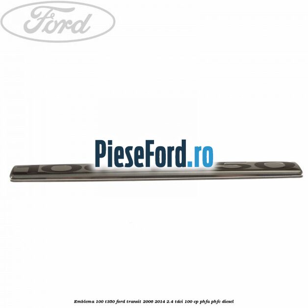 Emblema 100 T350 Ford Transit 2006-2014 2.4 TDCi 100 cp Emblema 100 T350 Ford Transit 2006-2014 2.4 TDCi 100 cp PHFA, PHFC diesel