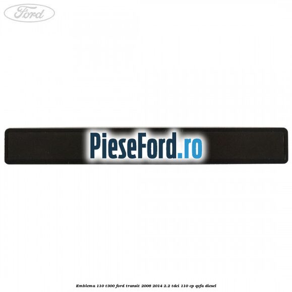 Emblema 110 T300 Ford Transit 2006-2014 2.2 TDCi 110 cp QVFA diesel