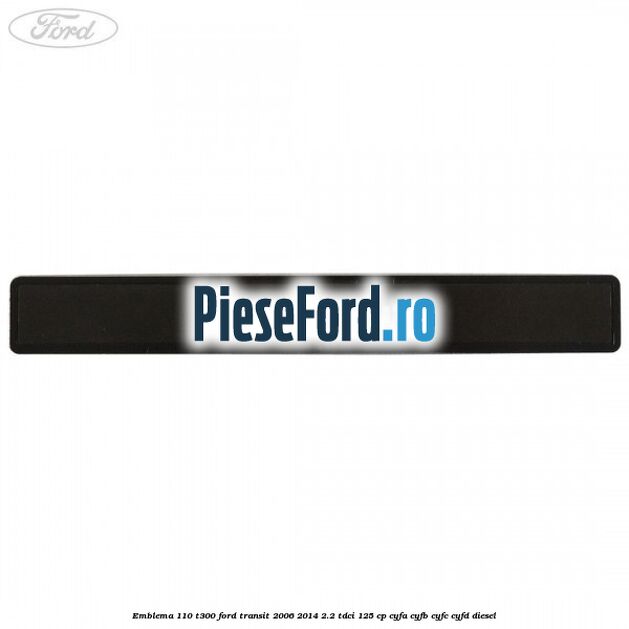 Emblema 110 T300 Ford Transit 2006-2014 2.2 TDCi 125 cp CYFA, CYFB, CYFC, CYFD diesel