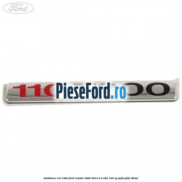 Emblema 110 T300 Ford Transit 2006-2014 2.4 TDCi 100 cp PHFA, PHFC diesel