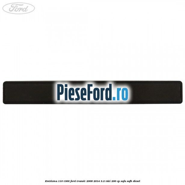 Emblema 110 T300 Ford Transit 2006-2014 3.2 TDCi 200 cp SAFA, SAFB diesel