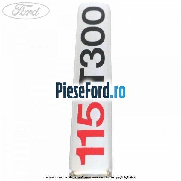 Emblema 115 T300 Ford Transit 2006-2014 2.4 TDCi 115 cp JXFA, JXFC diesel