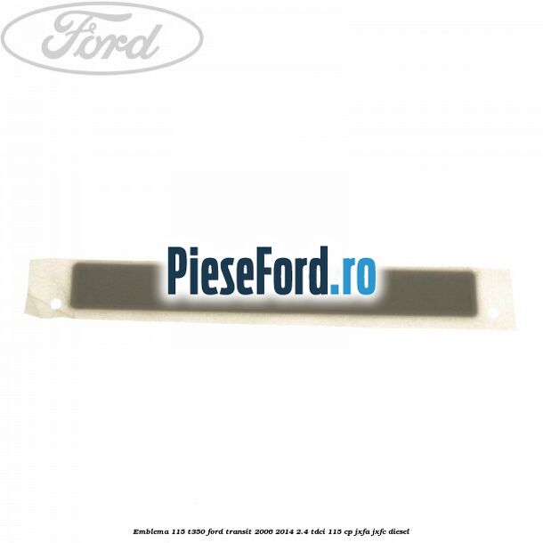 Emblema 115 T350 Ford Transit 2006-2014 2.4 TDCi 115 cp JXFA, JXFC diesel