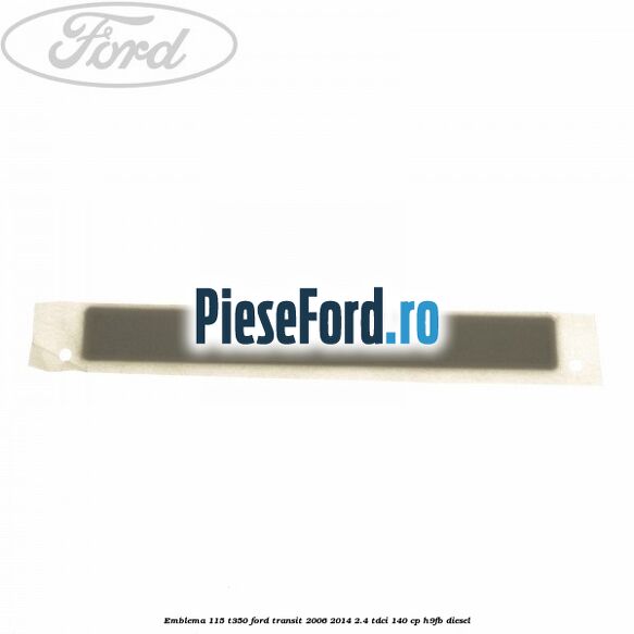 Emblema 115 T350 Ford Transit 2006-2014 2.4 TDCi 140 cp H9FB diesel