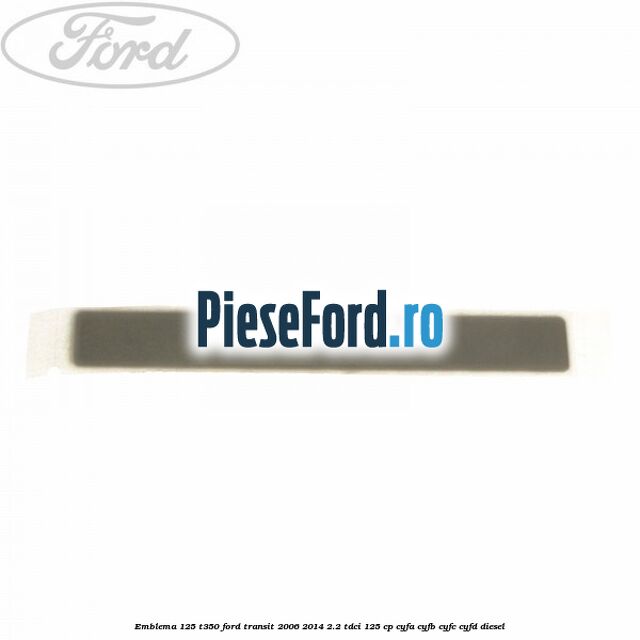 Emblema 125 T350 Ford Transit 2006-2014 2.2 TDCi 125 cp Emblema 125 T350 Ford Transit 2006-2014 2.2 TDCi 125 cp CYFA, CYFB, CYFC, CYFD diesel