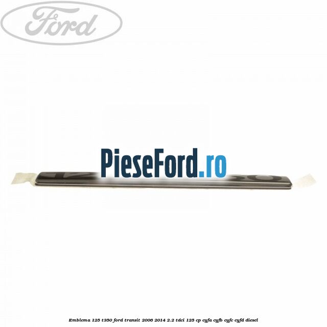 Emblema 125 T350 Ford Transit 2006-2014 2.2 TDCi 125 cp Emblema 125 T350 Ford Transit 2006-2014 2.2 TDCi 125 cp CYFA, CYFB, CYFC, CYFD diesel