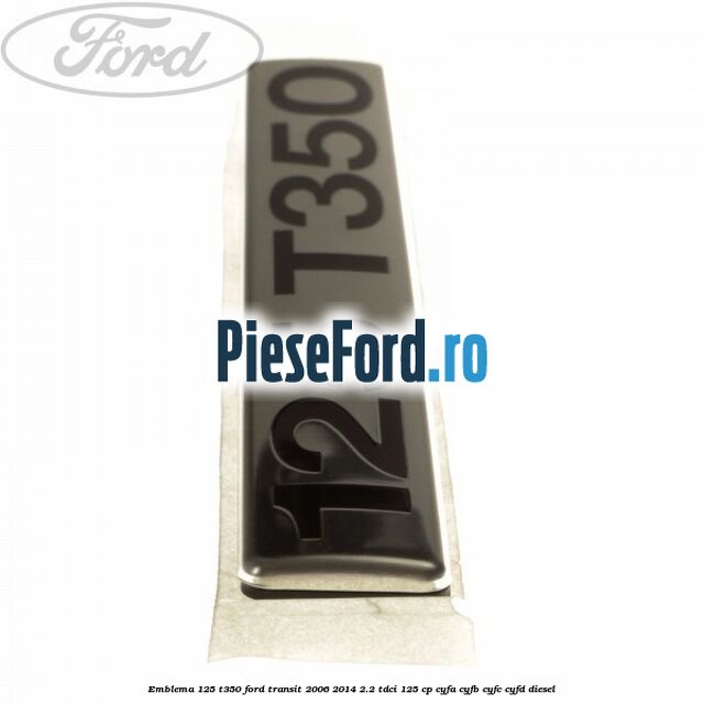 Emblema 125 T350 Ford Transit 2006-2014 2.2 TDCi 125 cp Emblema 125 T350 Ford Transit 2006-2014 2.2 TDCi 125 cp CYFA, CYFB, CYFC, CYFD diesel