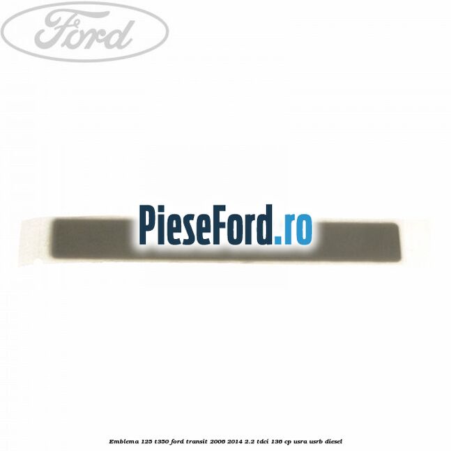 Emblema 125 T350 Ford Transit 2006-2014 2.2 TDCi 136 cp USRA, USRB diesel