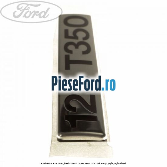 Emblema 125 T350 Ford Transit 2006-2014 2.2 TDCi 85 cp Emblema 125 T350 Ford Transit 2006-2014 2.2 TDCi 85 cp P8FA, P8FB diesel
