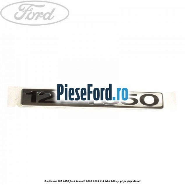 Emblema 125 T350 Ford Transit 2006-2014 2.4 TDCi 100 cp PHFA, PHFC diesel