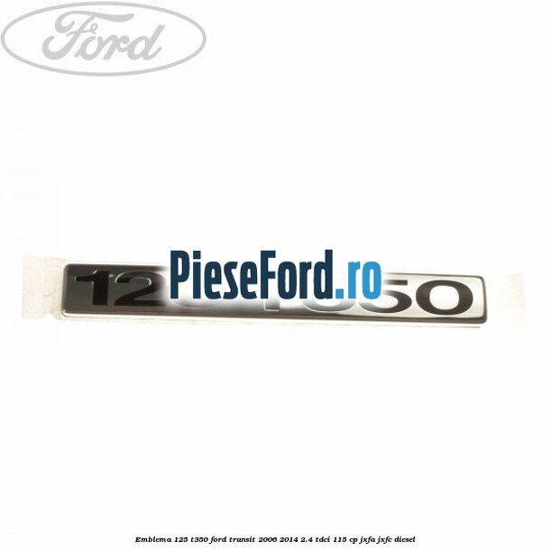 Emblema 125 T350 Ford Transit 2006-2014 2.4 TDCi 115 cp Emblema 125 T350 Ford Transit 2006-2014 2.4 TDCi 115 cp JXFA, JXFC diesel