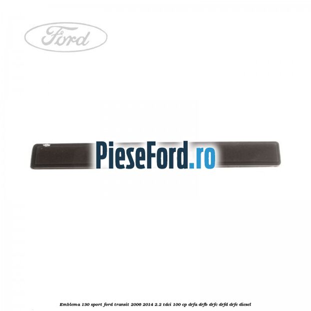 Emblema 130 SPORT Ford Transit 2006-2014 2.2 TDCi 100 cp Emblema 130 SPORT Ford Transit 2006-2014 2.2 TDCi 100 cp DRFA, DRFB, DRFC, DRFD, DRFE diesel