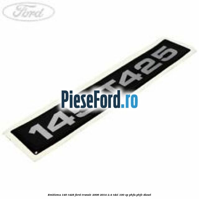 Emblema 145 T425 Ford Transit 2006-2014 2.4 TDCi 100 cp PHFA, PHFC diesel