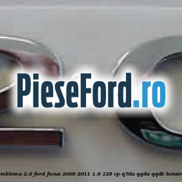 Emblema 2.0 Ford Focus 2008-2011 1.8 125 cp Q7DA, QQDA, QQDB benzina
