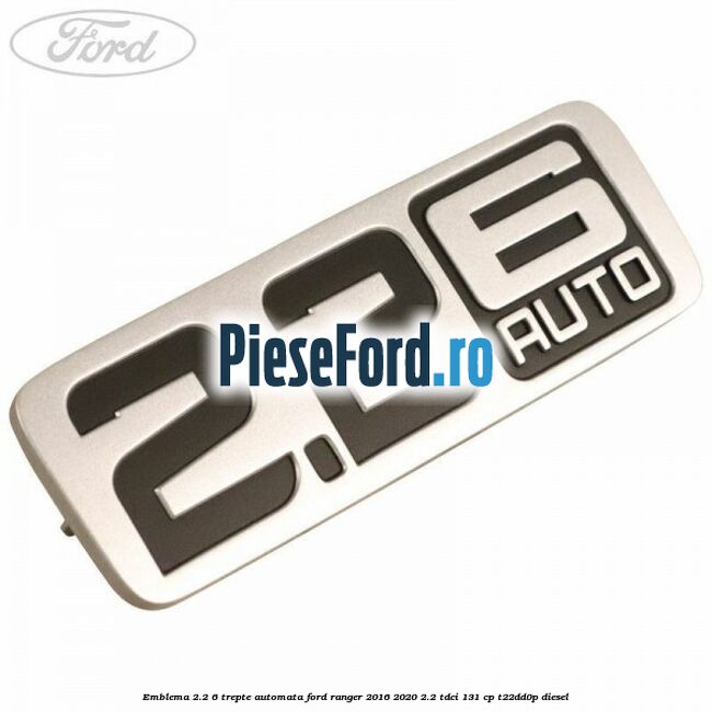 Emblema 2.2 6 trepte automata Ford Ranger 2016-2020 2.2 TDCi 131 cp T22DD0P diesel