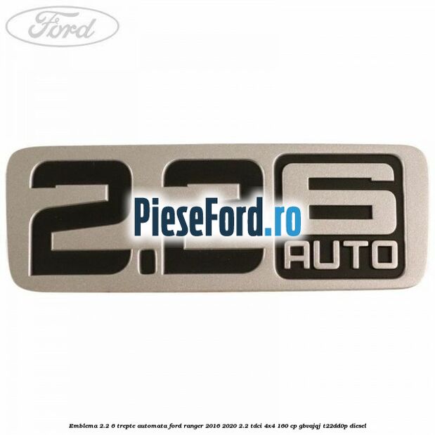 Emblema 2.2 6 trepte automata Ford Ranger 2016-2020 2.2 TDCi 4x4 160 cp GBVAJQJ, T22DD0P diesel