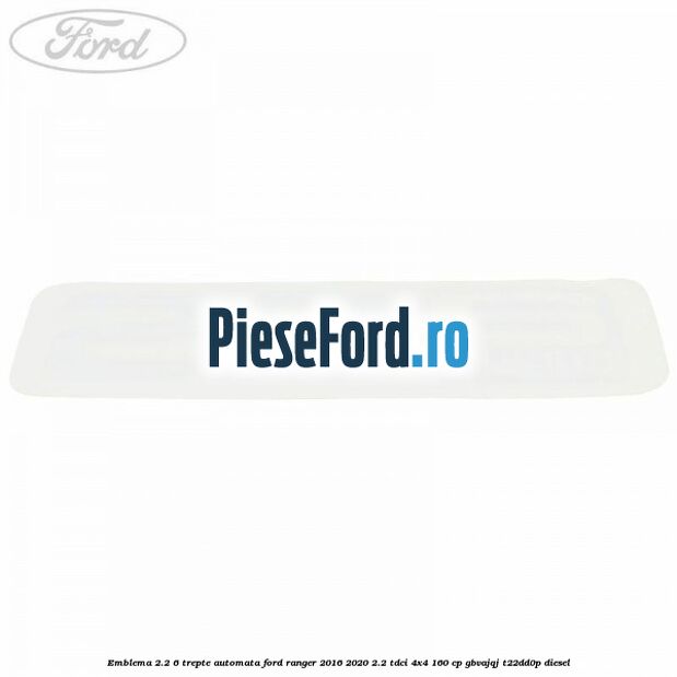 Emblema 2.2 6 trepte automata Ford Ranger 2016-2020 2.2 TDCi 4x4 160 cp Emblema 2.2 6 trepte automata Ford Ranger 2016-2020 2.2 TDCi 4x4 160 cp GBVAJQJ, T22DD0P diesel
