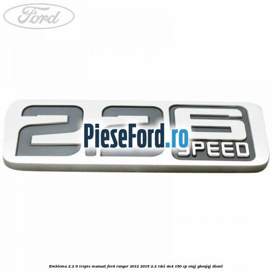 Emblema 2.2 6 trepte manual Ford Ranger 2012-2015 2.2 TDCi 4x4 150 cp ENQJ, GBVAJQJ diesel