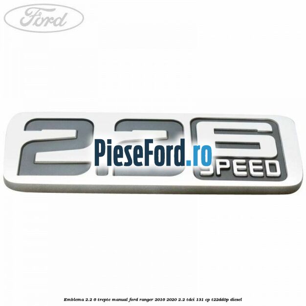 Emblema 2.2 6 trepte manual Ford Ranger 2016-2020 2.2 TDCi 131 cp T22DD0P diesel