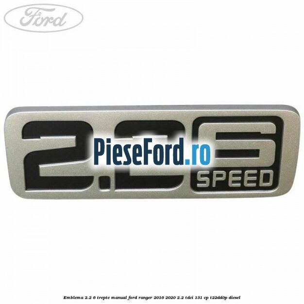 Emblema 2.2 6 trepte manual Ford Ranger 2016-2020 2.2 TDCi 131 cp T22DD0P diesel