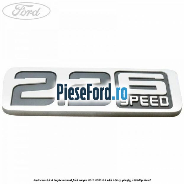 Emblema 2.2 6 trepte manual Ford Ranger 2016-2020 2.2 TDCi 160 cp GBVAJQJ, T22DD0P diesel