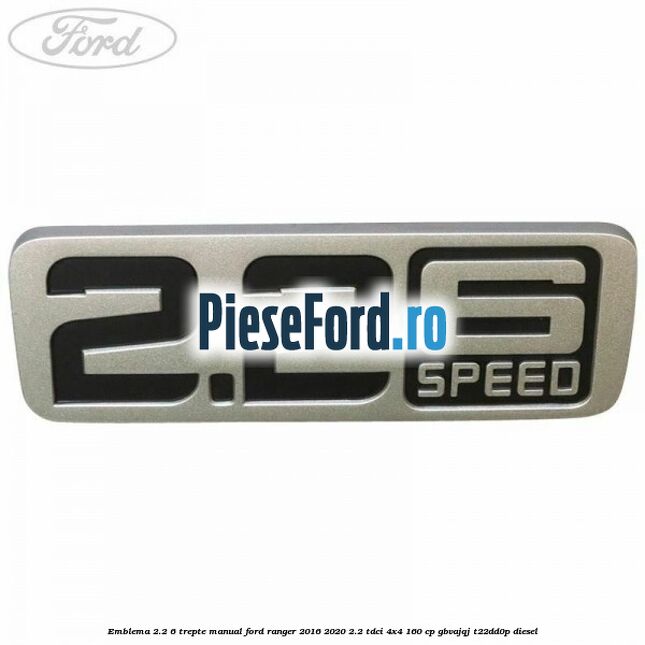 Emblema 2.2 6 trepte manual Ford Ranger 2016-2020 2.2 TDCi 4x4 160 cp GBVAJQJ, T22DD0P diesel