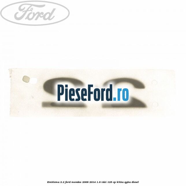 Emblema 2.2 Ford Mondeo 2008-2014 1.8 TDCi 125 cp Emblema 2.2 Ford Mondeo 2008-2014 1.8 TDCi 125 cp KHBA, QYBA diesel
