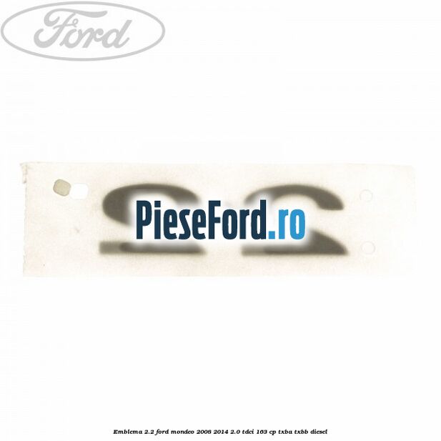 Emblema 2.2 Ford Mondeo 2008-2014 2.0 TDCi 163 cp Emblema 2.2 Ford Mondeo 2008-2014 2.0 TDCi 163 cp TXBA, TXBB diesel