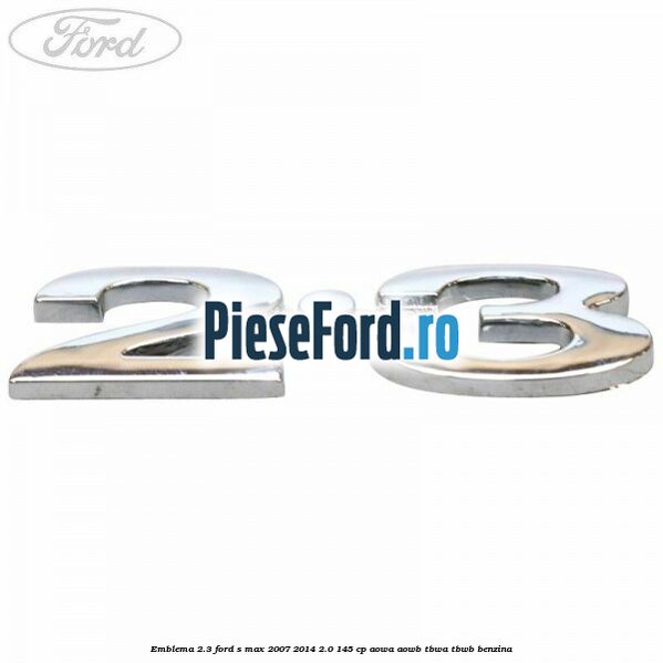 Emblema 2.3 Ford S-Max 2007-2014 2.0 145 cp AOWA, AOWB, TBWA, TBWB benzina