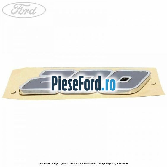 Emblema 200 Ford Fiesta 2013-2017 1.0 EcoBoost 125 cp M1JE, M1JH benzina