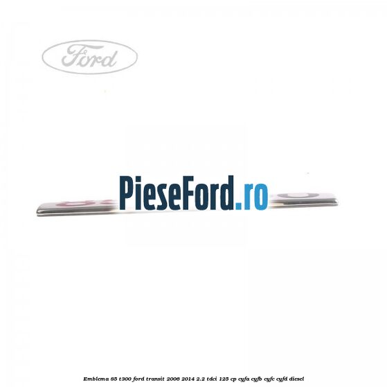 Emblema 85 T300 Ford Transit 2006-2014 2.2 TDCi 125 cp CYFA, CYFB, CYFC, CYFD diesel