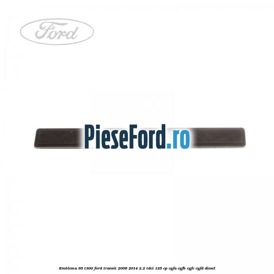 Emblema 85 T300 Ford Transit 2006-2014 2.2 TDCi 125 cp CYFA, CYFB, CYFC, CYFD diesel