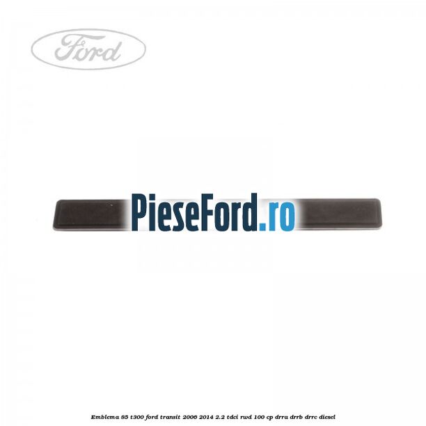 Emblema 85 T300 Ford Transit 2006-2014 2.2 TDCi RWD 100 cp DRRA, DRRB, DRRC diesel