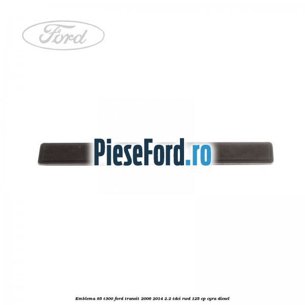 Emblema 85 T300 Ford Transit 2006-2014 2.2 TDCi RWD 125 cp Emblema 85 T300 Ford Transit 2006-2014 2.2 TDCi RWD 125 cp CYRA diesel