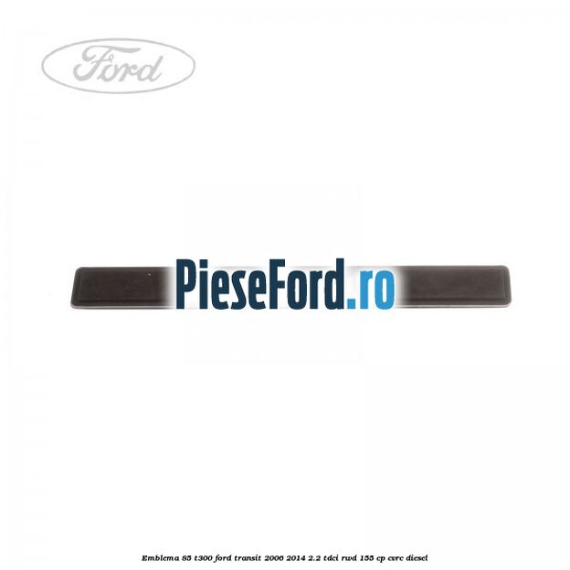 Emblema 85 T300 Ford Transit 2006-2014 2.2 TDCi RWD 155 cp CVRC diesel