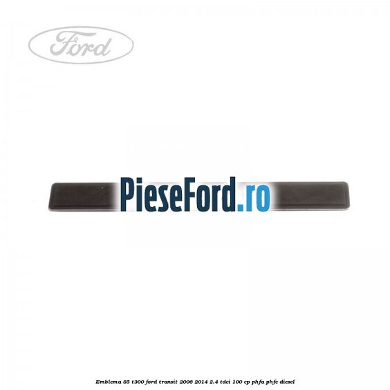 Emblema 85 T300 Ford Transit 2006-2014 2.4 TDCi 100 cp PHFA, PHFC diesel