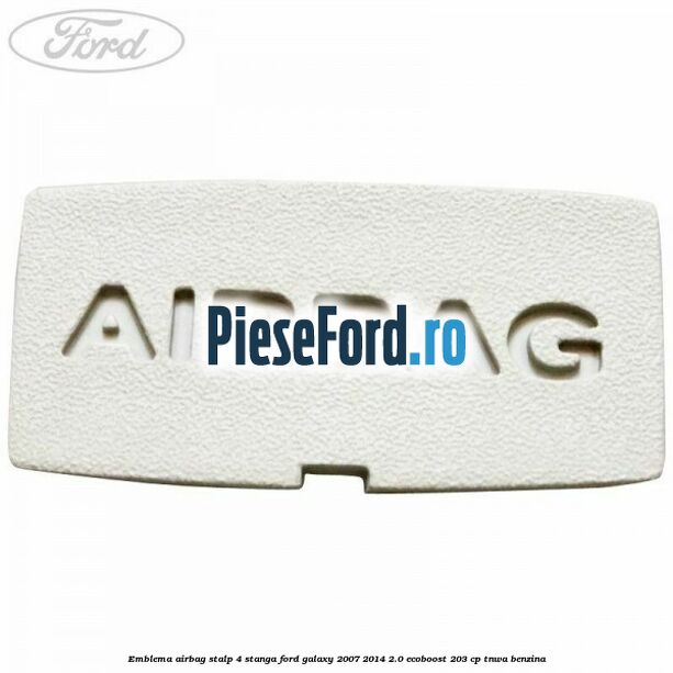 Emblema Airbag stalp 4 stanga Ford Galaxy 2007-2014 2.0 EcoBoost 203 cp TNWA benzina