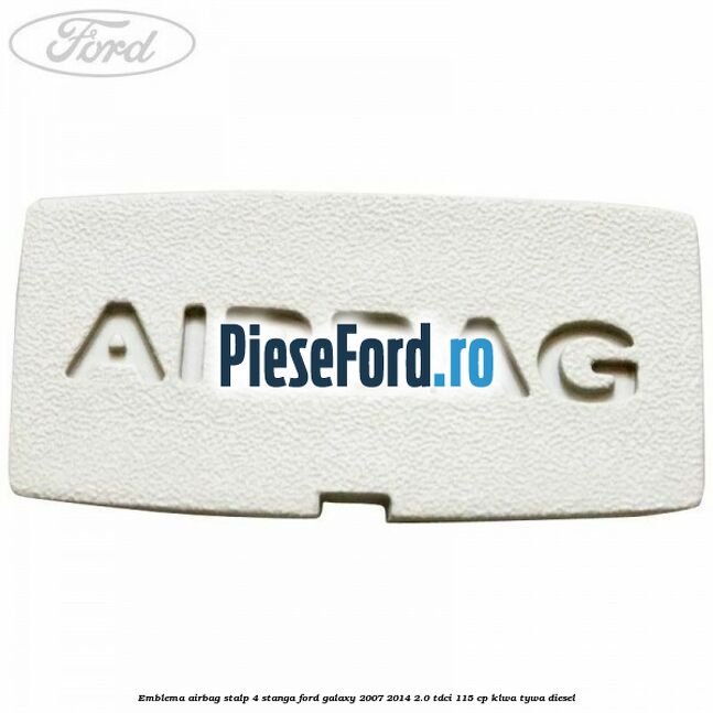 Emblema Airbag stalp 4 stanga Ford Galaxy 2007-2014 2.0 TDCi 115 cp KLWA, TYWA diesel