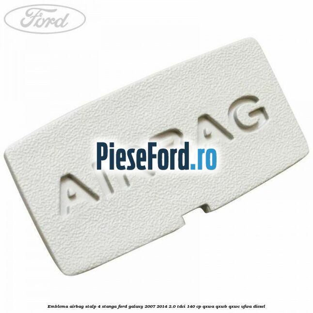 Emblema Airbag stalp 4 stanga Ford Galaxy 2007-2014 2.0 TDCi 140 cp Emblema Airbag stalp 4 stanga Ford Galaxy 2007-2014 2.0 TDCi 140 cp QXWA, QXWB, QXWC, UFWA diesel