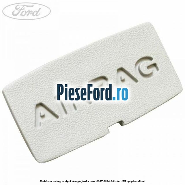 Emblema Airbag stalp 4 stanga Ford S-Max 2007-2014 2.2 TDCi 175 cp Q4WA diesel