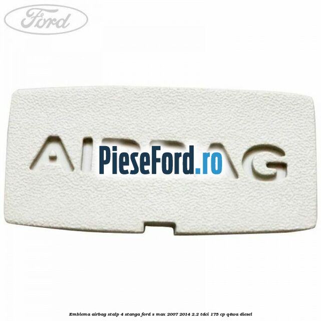 Emblema Airbag stalp 4 stanga Ford S-Max 2007-2014 2.2 TDCi 175 cp Q4WA diesel