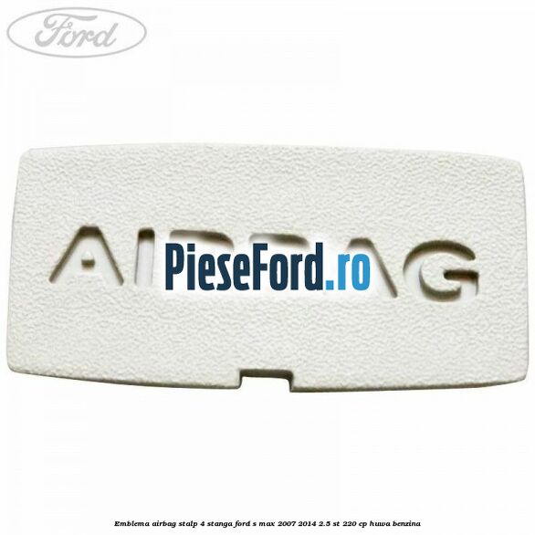 Emblema Airbag stalp 4 stanga Ford S-Max 2007-2014 2.5 ST 220 cp Emblema Airbag stalp 4 stanga Ford S-Max 2007-2014 2.5 ST 220 cp HUWA benzina
