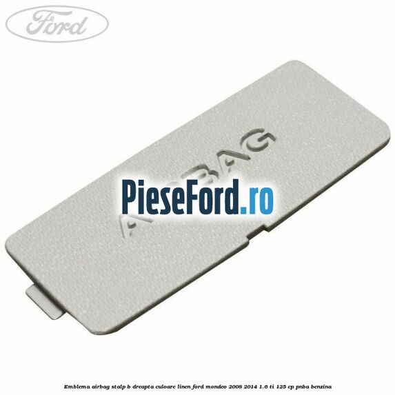 Emblema Airbag stalp B dreapta culoare linen Ford Mondeo 2008-2014 1.6 Ti 125 cp Emblema Airbag stalp B dreapta culoare linen Ford Mondeo 2008-2014 1.6 Ti 125 cp PNBA benzina