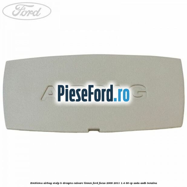 Emblema Airbag stalp B dreapta culoare linnen Ford Focus 2008-2011 1.4 80 cp ASDA, ASDB benzina