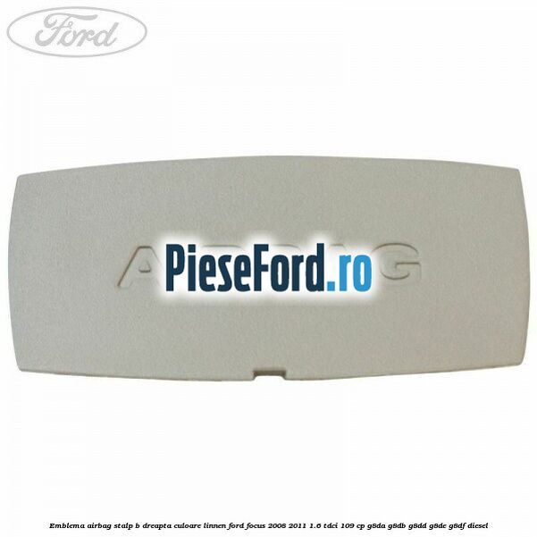 Emblema Airbag stalp B dreapta culoare linnen Ford Focus 2008-2011 1.6 TDCi 109 cp Emblema Airbag stalp B dreapta culoare linnen Ford Focus 2008-2011 1.6 TDCi 109 cp G8DA, G8DB, G8DD, G8DE, G8DF diesel
