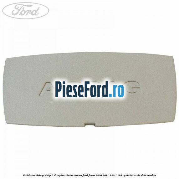 Emblema Airbag stalp B dreapta culoare linnen Ford Focus 2008-2011 1.6 Ti 115 cp Emblema Airbag stalp B dreapta culoare linnen Ford Focus 2008-2011 1.6 Ti 115 cp HXDA, HXDB, SIDA benzina