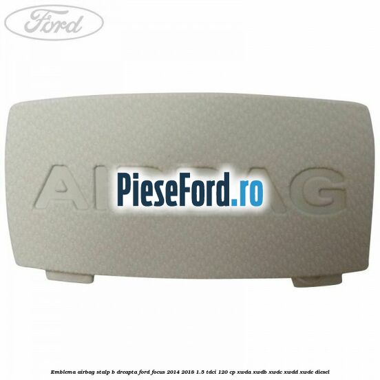 Emblema Airbag stalp B dreapta Ford Focus 2014-2018 1.5 TDCi 120 cp XWDA, XWDB, XWDC, XWDD, XWDE diesel