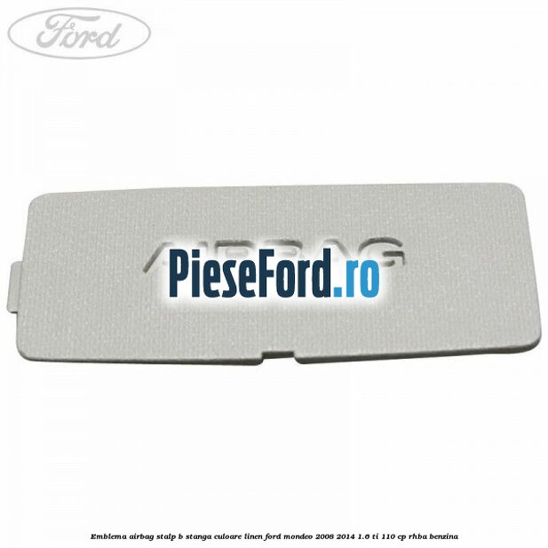 Emblema Airbag stalp B stanga culoare linen Ford Mondeo 2008-2014 1.6 Ti 110 cp RHBA benzina