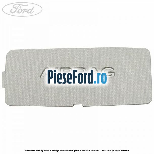 Emblema Airbag stalp B stanga culoare linen Ford Mondeo 2008-2014 1.6 Ti 120 cp Emblema Airbag stalp B stanga culoare linen Ford Mondeo 2008-2014 1.6 Ti 120 cp KGBA benzina
